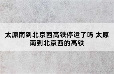 太原南到北京西高铁停运了吗 太原南到北京西的高铁